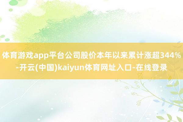 体育游戏app平台公司股价本年以来累计涨超344%-开云(中国)kaiyun体育网址入口-在线登录