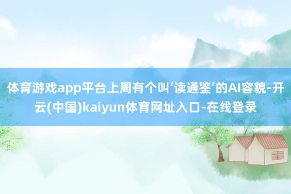 体育游戏app平台上周有个叫‘读通鉴’的AI容貌-开云(中国)kaiyun体育网址入口-在线登录