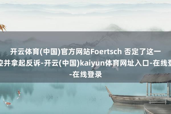 开云体育(中国)官方网站Foertsch 否定了这一指控并拿起反诉-开云(中国)kaiyun体育网址入口-在线登录