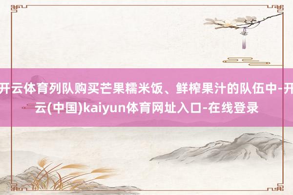 开云体育列队购买芒果糯米饭、鲜榨果汁的队伍中-开云(中国)kaiyun体育网址入口-在线登录