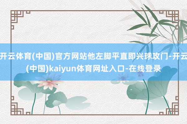 开云体育(中国)官方网站他左脚平直即兴球攻门-开云(中国)kaiyun体育网址入口-在线登录