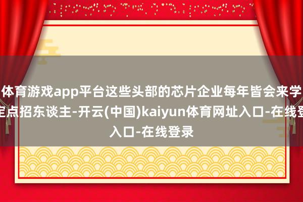 体育游戏app平台这些头部的芯片企业每年皆会来学校定点招东谈主-开云(中国)kaiyun体育网址入口-在线登录