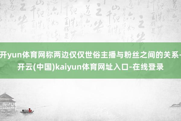 开yun体育网称两边仅仅世俗主播与粉丝之间的关系-开云(中国)kaiyun体育网址入口-在线登录