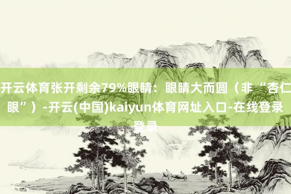 开云体育张开剩余79%眼睛：眼睛大而圆（非 “杏仁眼”）-开云(中国)kaiyun体育网址入口-在线登录