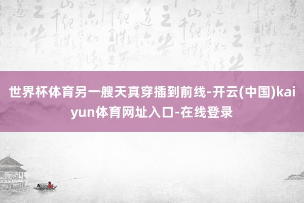 世界杯体育另一艘天真穿插到前线-开云(中国)kaiyun体育网址入口-在线登录