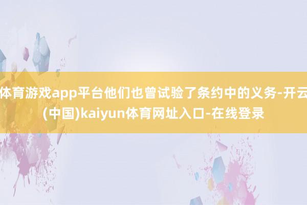 体育游戏app平台他们也曾试验了条约中的义务-开云(中国)kaiyun体育网址入口-在线登录