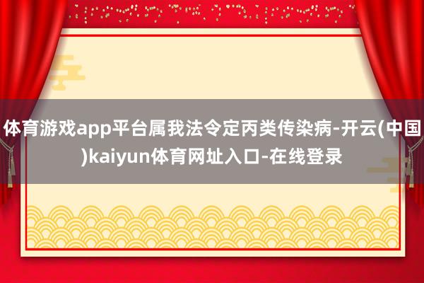 体育游戏app平台属我法令定丙类传染病-开云(中国)kaiyun体育网址入口-在线登录
