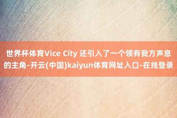 世界杯体育Vice City 还引入了一个领有我方声息的主角-开云(中国)kaiyun体育网址入口-在线登录