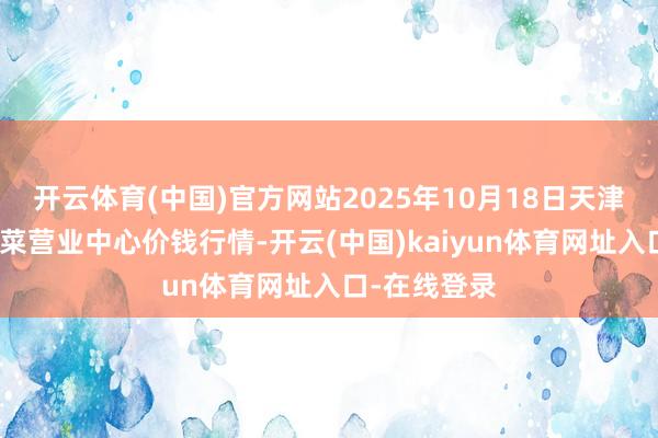 开云体育(中国)官方网站2025年10月18日天津市金钟河蔬菜营业中心价钱行情-开云(中国)kaiyun体育网址入口-在线登录