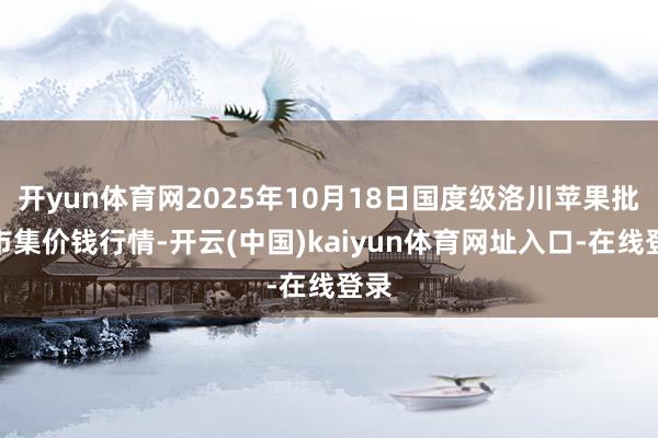 开yun体育网2025年10月18日国度级洛川苹果批发市集价钱行情-开云(中国)kaiyun体育网址入口-在线登录