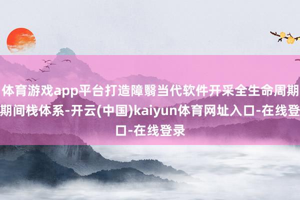 体育游戏app平台打造障翳当代软件开采全生命周期的期间栈体系-开云(中国)kaiyun体育网址入口-在线登录