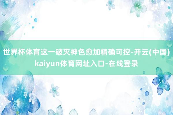 世界杯体育这一破灭神色愈加精确可控-开云(中国)kaiyun体育网址入口-在线登录