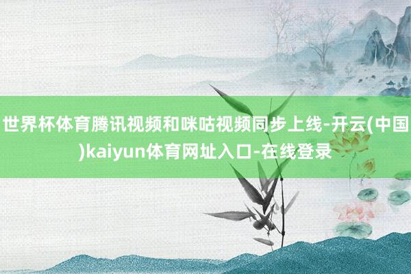世界杯体育腾讯视频和咪咕视频同步上线-开云(中国)kaiyun体育网址入口-在线登录