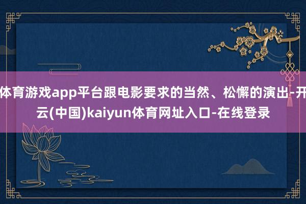 体育游戏app平台跟电影要求的当然、松懈的演出-开云(中国)kaiyun体育网址入口-在线登录