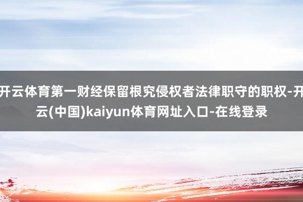 开云体育第一财经保留根究侵权者法律职守的职权-开云(中国)kaiyun体育网址入口-在线登录
