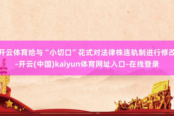 开云体育给与“小切口”花式对法律株连轨制进行修改-开云(中国)kaiyun体育网址入口-在线登录
