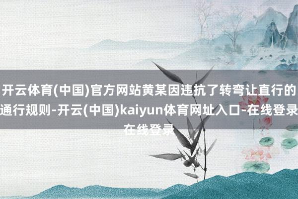开云体育(中国)官方网站黄某因违抗了转弯让直行的通行规则-开云(中国)kaiyun体育网址入口-在线登录