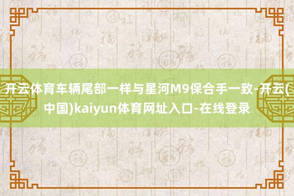 开云体育车辆尾部一样与星河M9保合手一致-开云(中国)kaiyun体育网址入口-在线登录