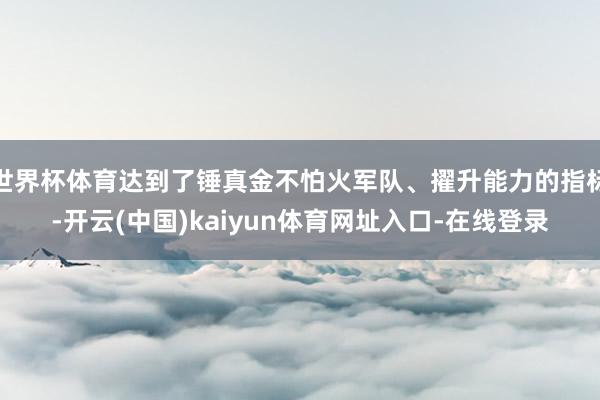 世界杯体育达到了锤真金不怕火军队、擢升能力的指标-开云(中国)kaiyun体育网址入口-在线登录