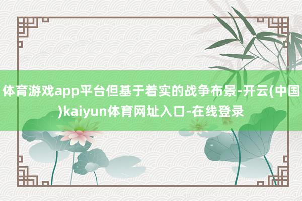 体育游戏app平台但基于着实的战争布景-开云(中国)kaiyun体育网址入口-在线登录