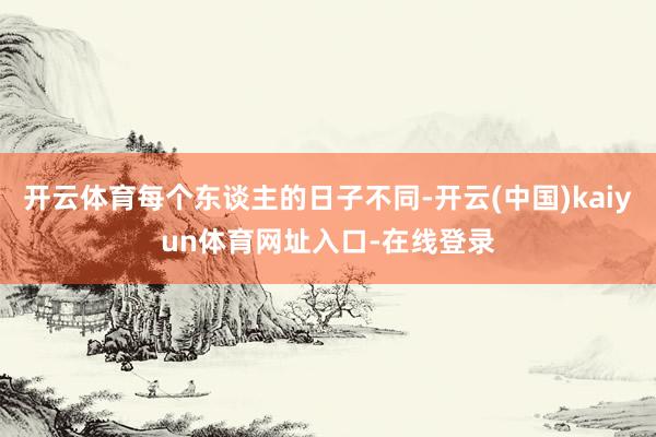 开云体育每个东谈主的日子不同-开云(中国)kaiyun体育网址入口-在线登录