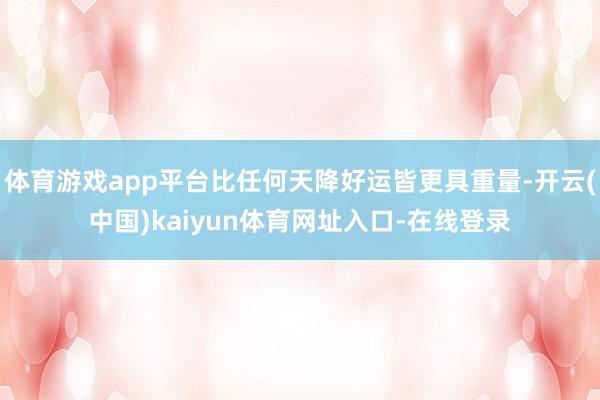 体育游戏app平台比任何天降好运皆更具重量-开云(中国)kaiyun体育网址入口-在线登录