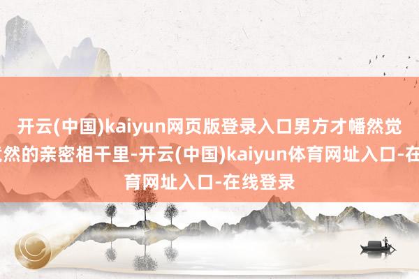开云(中国)kaiyun网页版登录入口男方才幡然觉醒——竟然的亲密相干里-开云(中国)kaiyun体育网址入口-在线登录