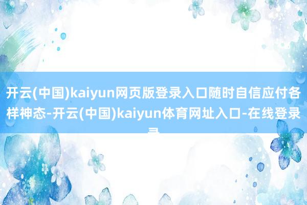 开云(中国)kaiyun网页版登录入口随时自信应付各样神态-开云(中国)kaiyun体育网址入口-在线登录