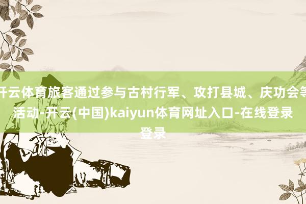 开云体育旅客通过参与古村行军、攻打县城、庆功会等活动-开云(中国)kaiyun体育网址入口-在线登录