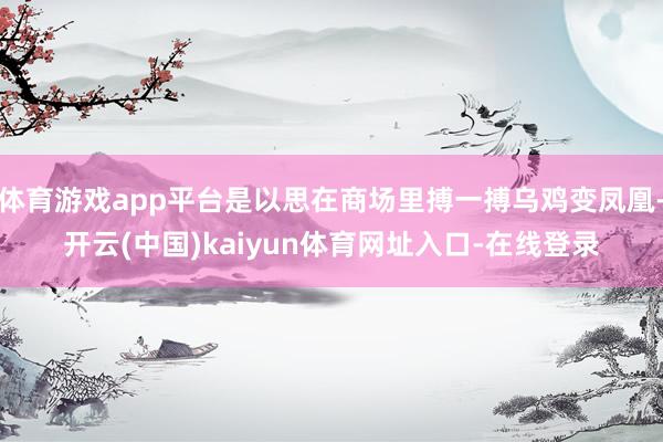 体育游戏app平台是以思在商场里搏一搏乌鸡变凤凰-开云(中国)kaiyun体育网址入口-在线登录