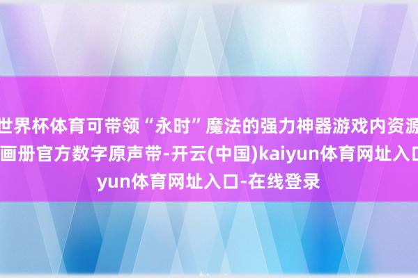 世界杯体育可带领“永时”魔法的强力神器游戏内资源包数字迷你画册官方数字原声带-开云(中国)kaiyun体育网址入口-在线登录