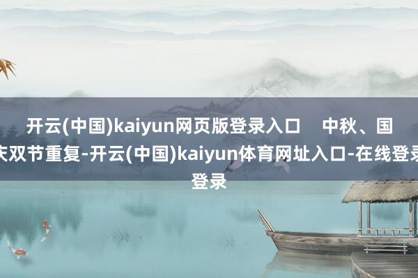 开云(中国)kaiyun网页版登录入口    中秋、国庆双节重复-开云(中国)kaiyun体育网址入口-在线登录