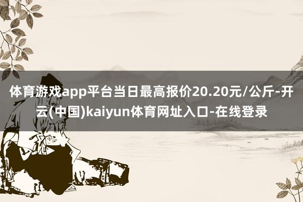 体育游戏app平台当日最高报价20.20元/公斤-开云(中国)kaiyun体育网址入口-在线登录