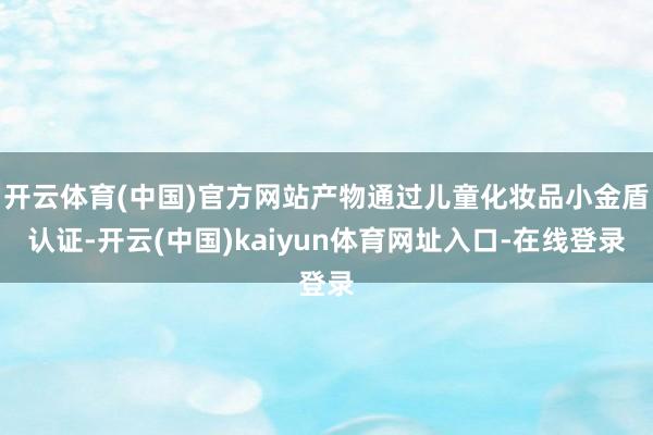 开云体育(中国)官方网站产物通过儿童化妆品小金盾认证-开云(中国)kaiyun体育网址入口-在线登录