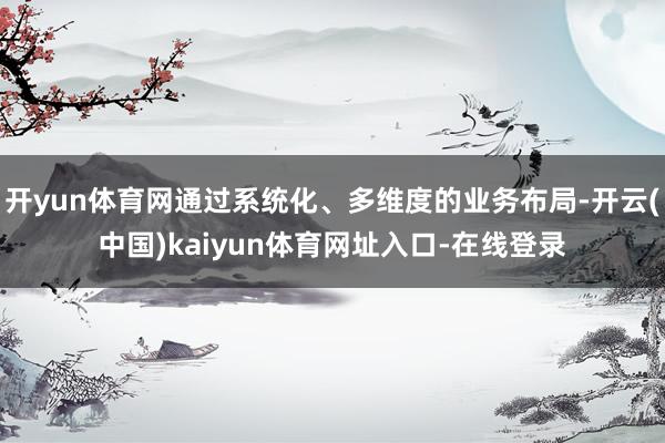 开yun体育网通过系统化、多维度的业务布局-开云(中国)kaiyun体育网址入口-在线登录