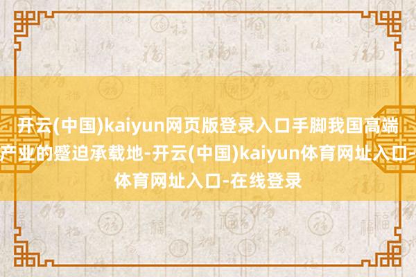 开云(中国)kaiyun网页版登录入口手脚我国高端动力装备产业的蹙迫承载地-开云(中国)kaiyun体育网址入口-在线登录