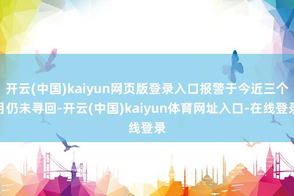 开云(中国)kaiyun网页版登录入口报警于今近三个月仍未寻回-开云(中国)kaiyun体育网址入口-在线登录