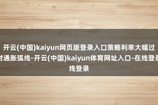 开云(中国)kaiyun网页版登录入口策略利率大幅过时通胀弧线-开云(中国)kaiyun体育网址入口-在线登录