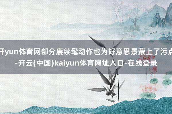 开yun体育网部分赓续髦动作也为好意思景蒙上了污点-开云(中国)kaiyun体育网址入口-在线登录