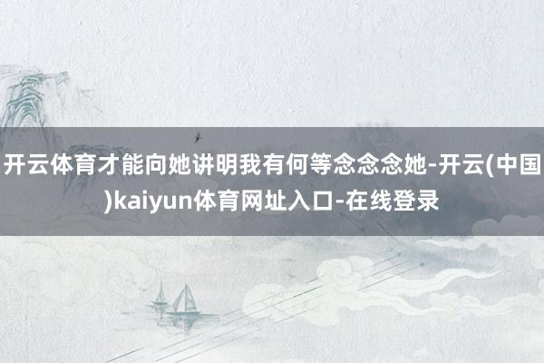 开云体育才能向她讲明我有何等念念念她-开云(中国)kaiyun体育网址入口-在线登录