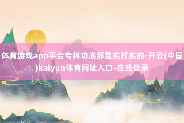 体育游戏app平台专科功底那是实打实的-开云(中国)kaiyun体育网址入口-在线登录