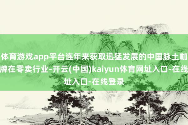 体育游戏app平台连年来获取迅猛发展的中国脉土咖啡品牌在零卖行业-开云(中国)kaiyun体育网址入口-在线登录