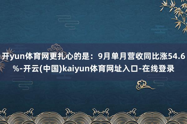 开yun体育网更扎心的是：9月单月营收同比涨54.6%-开云(中国)kaiyun体育网址入口-在线登录