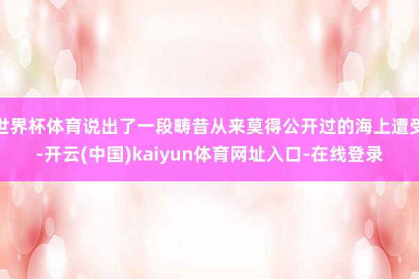 世界杯体育说出了一段畴昔从来莫得公开过的海上遭受-开云(中国)kaiyun体育网址入口-在线登录