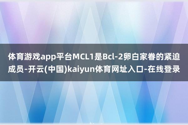 体育游戏app平台MCL1是Bcl-2卵白家眷的紧迫成员-开云(中国)kaiyun体育网址入口-在线登录