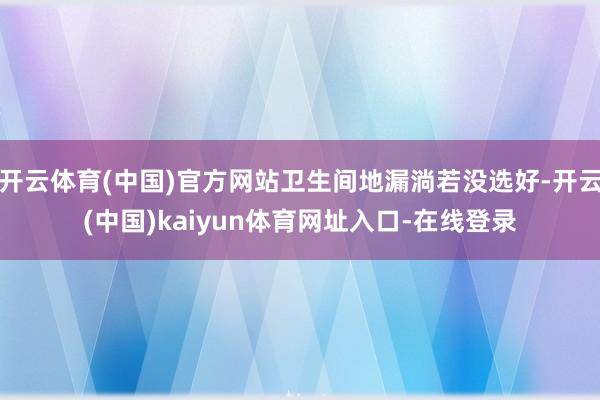 开云体育(中国)官方网站卫生间地漏淌若没选好-开云(中国)kaiyun体育网址入口-在线登录