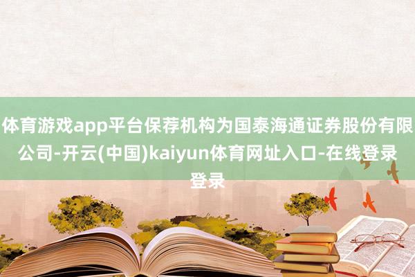 体育游戏app平台保荐机构为国泰海通证券股份有限公司-开云(中国)kaiyun体育网址入口-在线登录