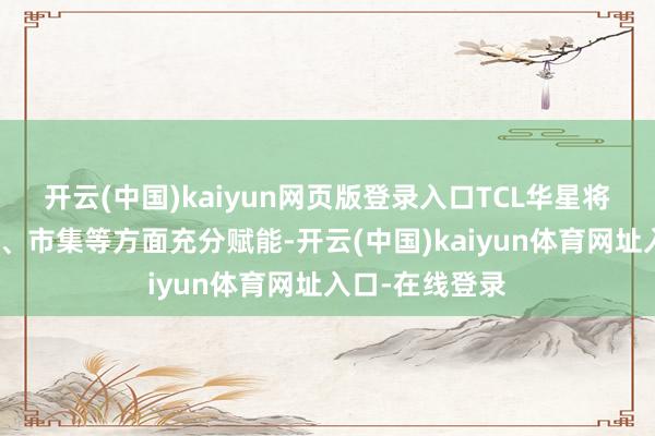 开云(中国)kaiyun网页版登录入口TCL华星将在制造、技巧、市集等方面充分赋能-开云(中国)kaiyun体育网址入口-在线登录