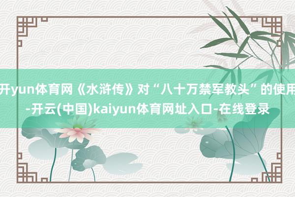 开yun体育网《水浒传》对“八十万禁军教头”的使用-开云(中国)kaiyun体育网址入口-在线登录