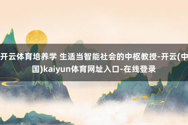 开云体育培养学 生适当智能社会的中枢教授-开云(中国)kaiyun体育网址入口-在线登录